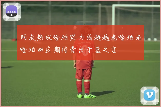 网友热议哈珀实力或超越老哈珀老哈珀回应期待青出于蓝之言
