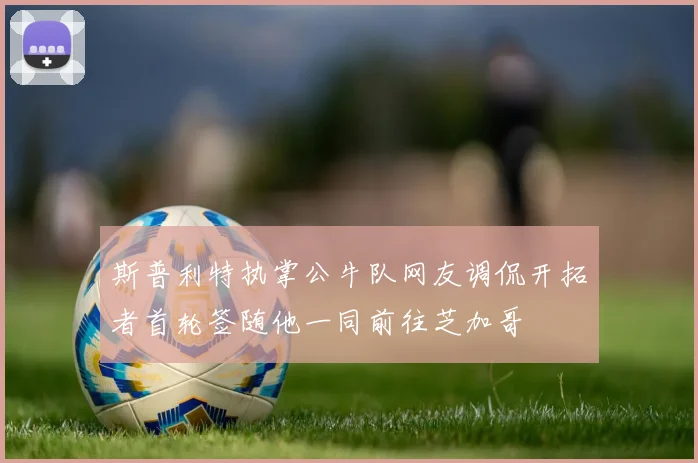 斯普利特执掌公牛队网友调侃开拓者首轮签随他一同前往芝加哥