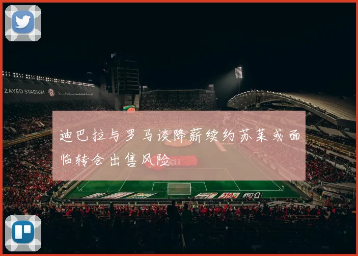 迪巴拉与罗马谈降薪续约苏莱或面临转会出售风险