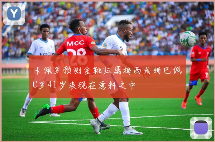 卡佩罗预测金靴归属梅西或姆巴佩C罗41岁表现在意料之中