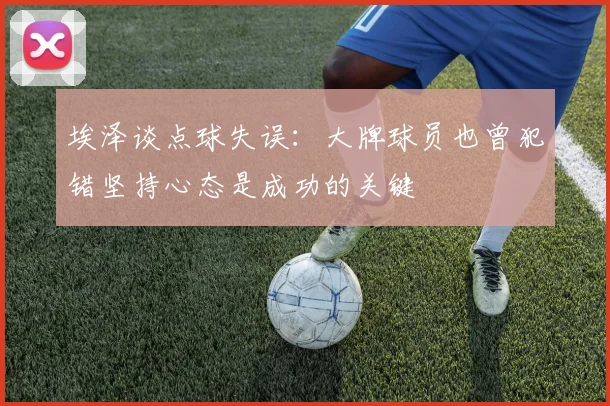 埃泽谈点球失误：大牌球员也曾犯错坚持心态是成功的关键