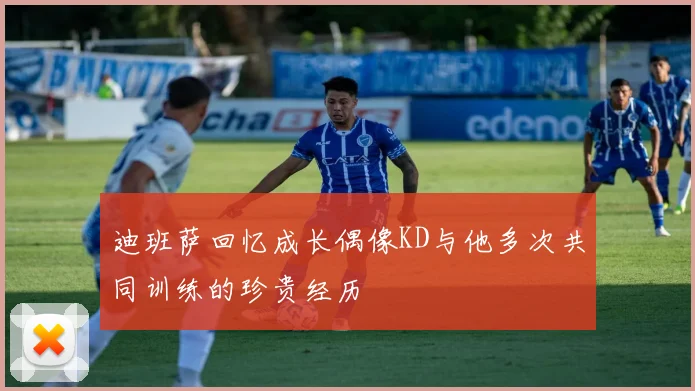 迪班萨回忆成长偶像KD与他多次共同训练的珍贵经历