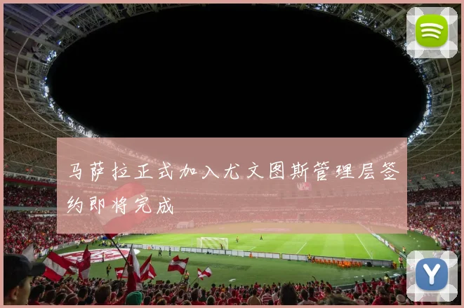 马萨拉正式加入尤文图斯管理层签约即将完成
