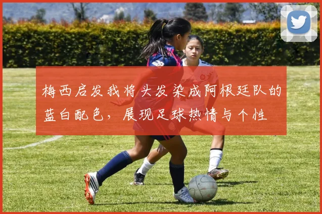 梅西启发我将头发染成阿根廷队的蓝白配色，展现足球热情与个性