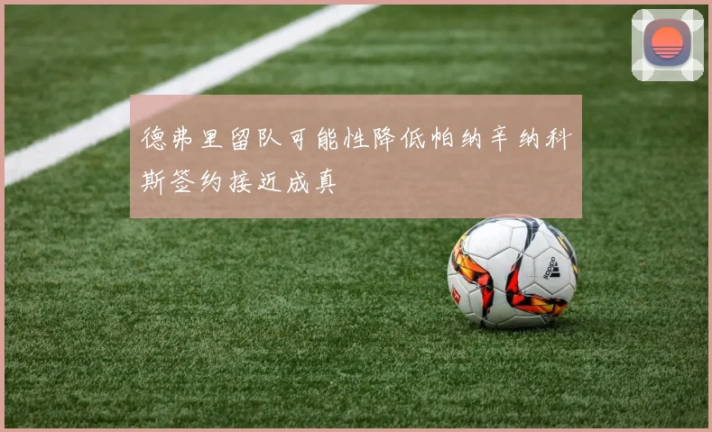 德弗里留队可能性降低帕纳辛纳科斯签约接近成真