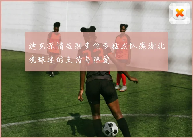 迪克深情告别多伦多猛龙队感谢北境球迷的支持与热爱