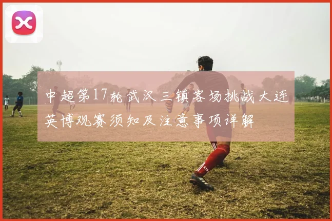 中超第17轮武汉三镇客场挑战大连英博观赛须知及注意事项详解