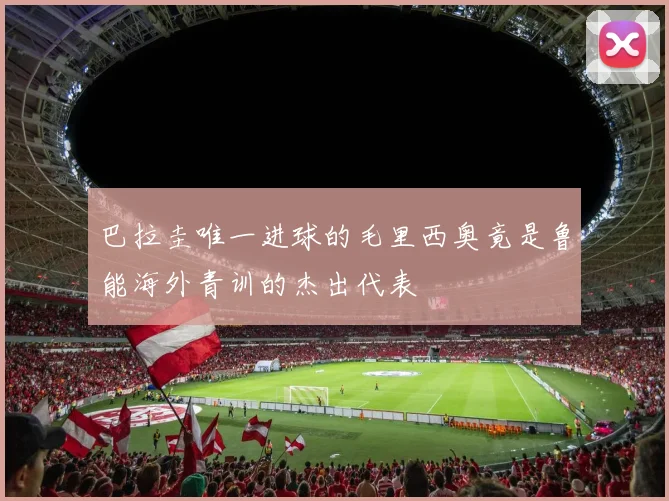 巴拉圭唯一进球的毛里西奥竟是鲁能海外青训的杰出代表