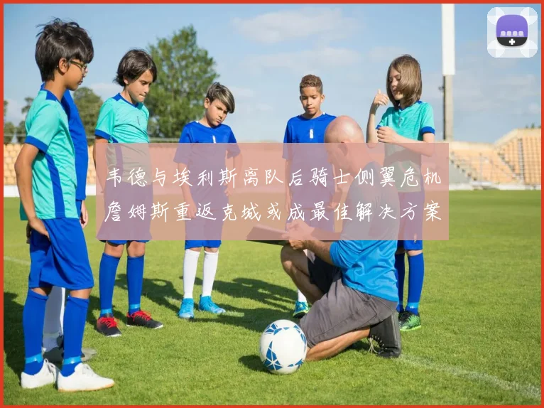 韦德与埃利斯离队后骑士侧翼危机詹姆斯重返克城或成最佳解决方案